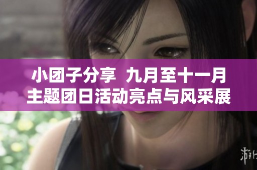 小团子分享  九月至十一月主题团日活动亮点与风采展示