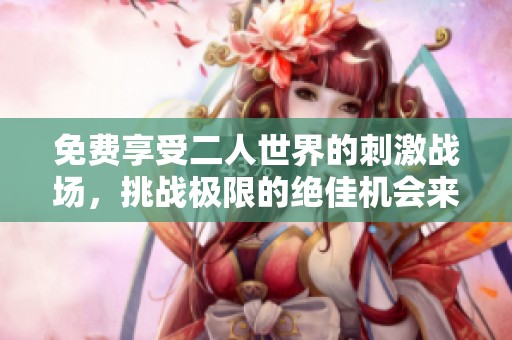 免费享受二人世界的刺激战场，挑战极限的绝佳机会来临了