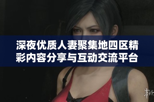 深夜优质人妻聚集地四区精彩内容分享与互动交流平台