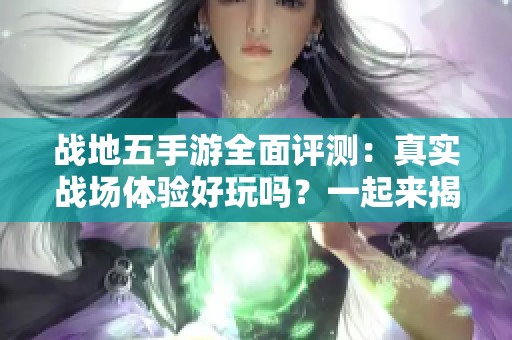 战地五手游全面评测：真实战场体验好玩吗？一起来揭秘吧！