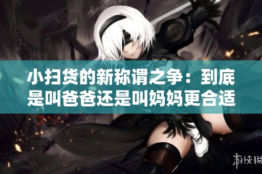小扫货的新称谓之争：到底是叫爸爸还是叫妈妈更合适呢？