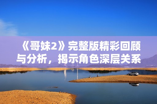 《哥妹2》完整版精彩回顾与分析，揭示角色深层关系与情感冲突