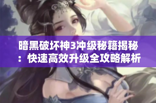 暗黑破坏神3冲级秘籍揭秘：快速高效升级全攻略解析