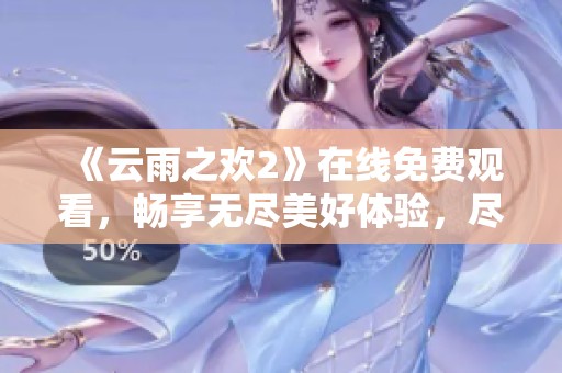 《云雨之欢2》在线免费观看，畅享无尽美好体验，尽在指尖！