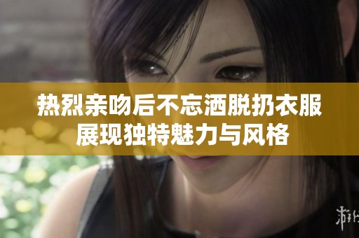 热烈亲吻后不忘洒脱扔衣服 展现独特魅力与风格
