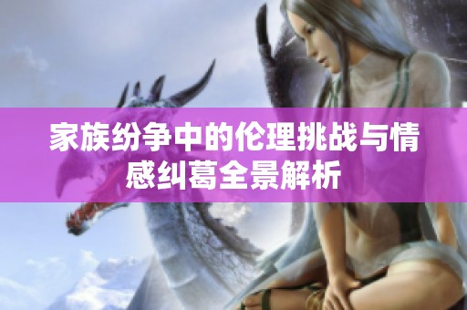 家族纷争中的伦理挑战与情感纠葛全景解析