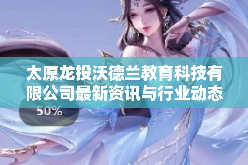 太原龙投沃德兰教育科技有限公司最新资讯与行业动态分析