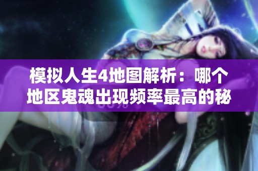 模拟人生4地图解析：哪个地区鬼魂出现频率最高的秘密揭秘