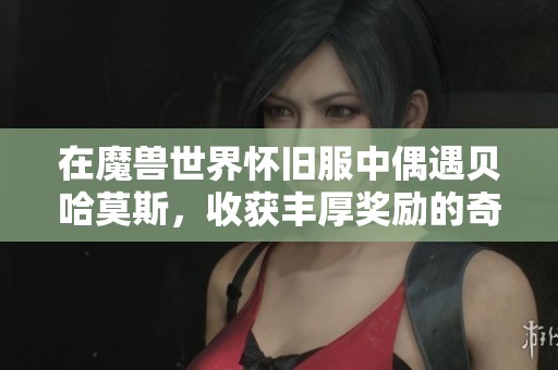 在魔兽世界怀旧服中偶遇贝哈莫斯，收获丰厚奖励的奇妙经历