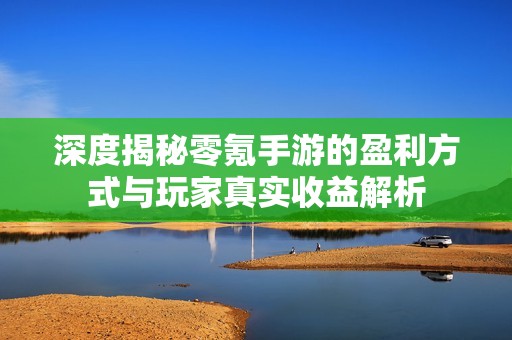 深度揭秘零氪手游的盈利方式与玩家真实收益解析