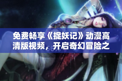 免费畅享《捉妖记》动漫高清版视频，开启奇幻冒险之旅！