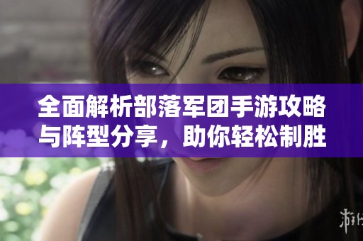 全面解析部落军团手游攻略与阵型分享，助你轻松制胜