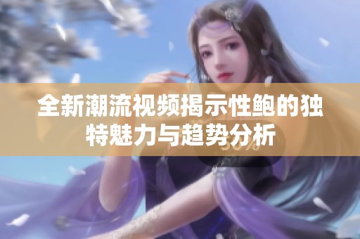 全新潮流视频揭示性鲍的独特魅力与趋势分析