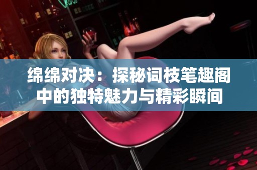 绵绵对决：探秘词枝笔趣阁中的独特魅力与精彩瞬间