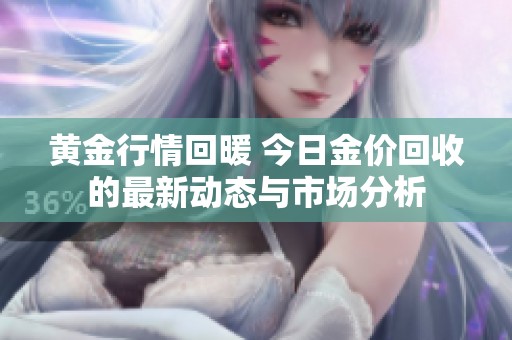 黄金行情回暖 今日金价回收的最新动态与市场分析
