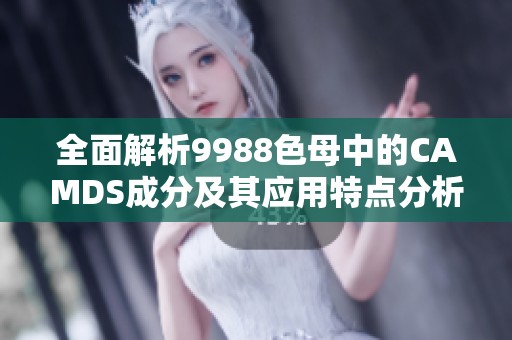 全面解析9988色母中的CAMDS成分及其应用特点分析