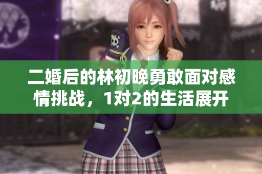 二婚后的林初晚勇敢面对感情挑战，1对2的生活展开新篇章