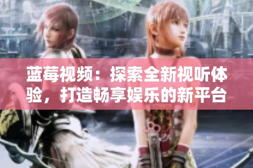 蓝莓视频：探索全新视听体验，打造畅享娱乐的新平台