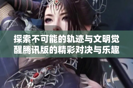 探索不可能的轨迹与文明觉醒腾讯版的精彩对决与乐趣体验