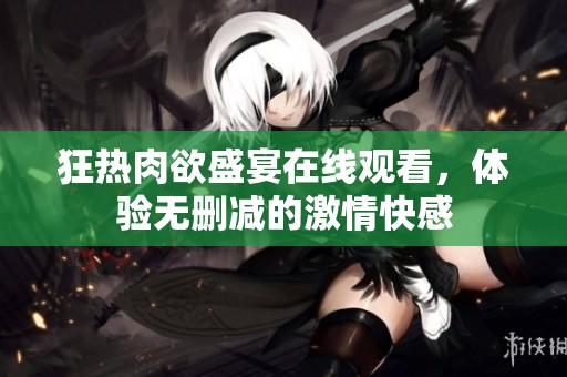 狂热肉欲盛宴在线观看，体验无删减的激情快感
