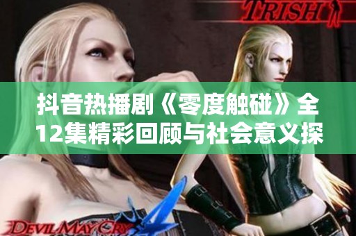 抖音热播剧《零度触碰》全12集精彩回顾与社会意义探讨