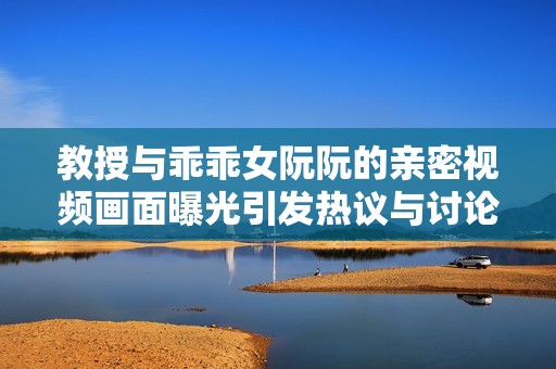 教授与乖乖女阮阮的亲密视频画面曝光引发热议与讨论