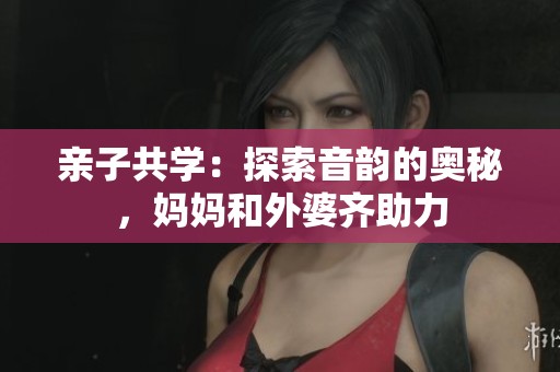 亲子共学：探索音韵的奥秘，妈妈和外婆齐助力