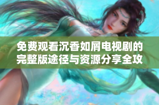 免费观看沉香如屑电视剧的完整版途径与资源分享全攻略
