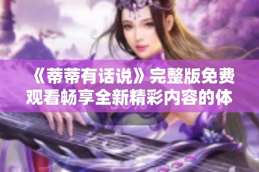 《蒂蒂有话说》完整版免费观看畅享全新精彩内容的体验