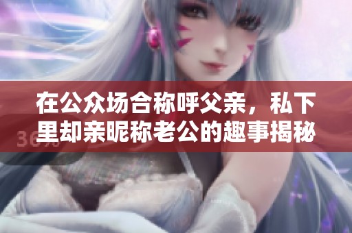 在公众场合称呼父亲，私下里却亲昵称老公的趣事揭秘