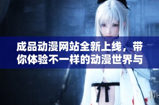 成品动漫网站全新上线，带你体验不一样的动漫世界与精彩内容