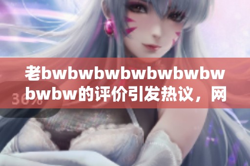 老bwbwbwbwbwbwbwbwbw的评价引发热议，网友纷纷表达看法与感受