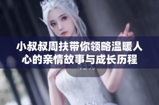 小叔叔周扶带你领略温暖人心的亲情故事与成长历程