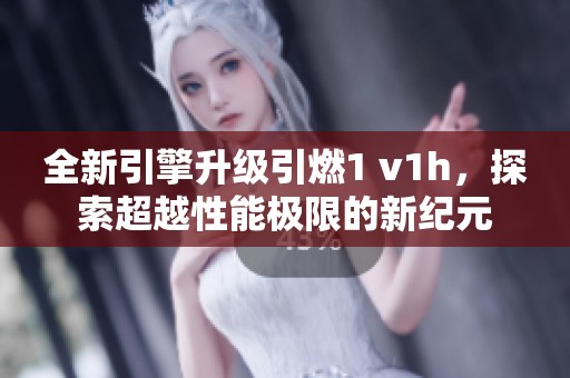 全新引擎升级引燃1 v1h，探索超越性能极限的新纪元
