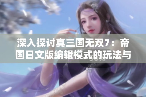 深入探讨真三国无双7：帝国日文版编辑模式的玩法与技巧