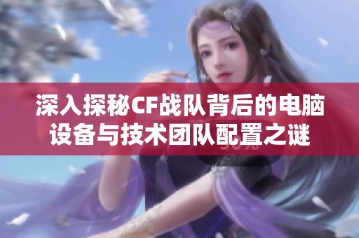 深入探秘CF战队背后的电脑设备与技术团队配置之谜