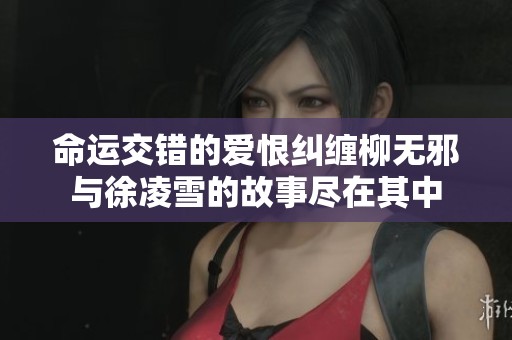 命运交错的爱恨纠缠柳无邪与徐凌雪的故事尽在其中