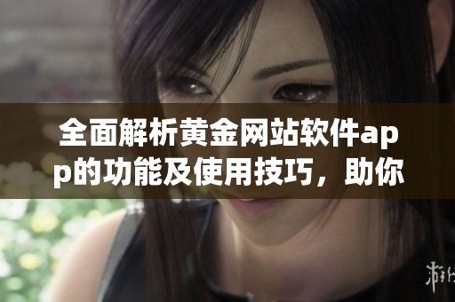 全面解析黄金网站软件app的功能及使用技巧，助你轻松投资黄金市场