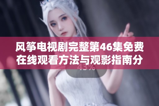 风筝电视剧完整第46集免费在线观看方法与观影指南分享