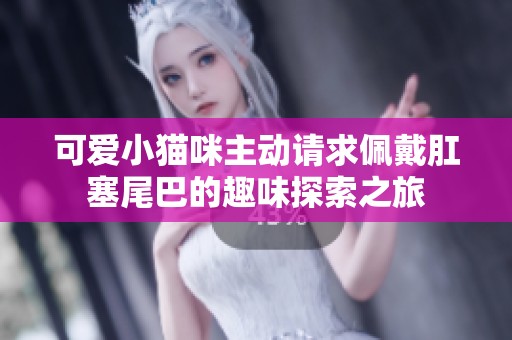 可爱小猫咪主动请求佩戴肛塞尾巴的趣味探索之旅