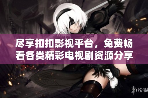 尽享扣扣影视平台，免费畅看各类精彩电视剧资源分享