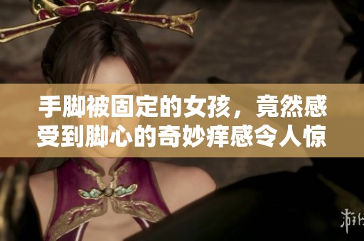 手脚被固定的女孩，竟然感受到脚心的奇妙痒感令人惊奇