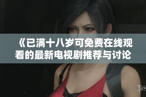 《已满十八岁可免费在线观看的最新电视剧推荐与讨论》