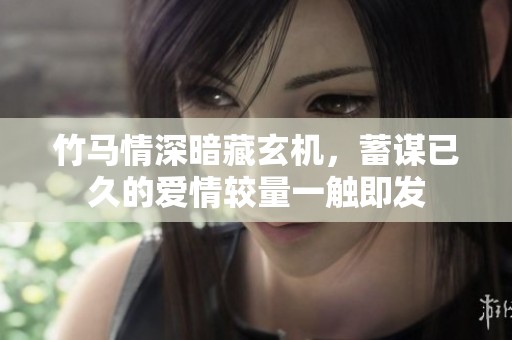 竹马情深暗藏玄机，蓄谋已久的爱情较量一触即发