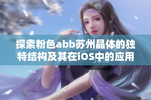 探索粉色abb苏州晶体的独特结构及其在iOS中的应用潜力