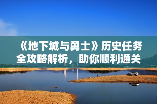 《地下城与勇士》历史任务全攻略解析，助你顺利通关提升角色技能