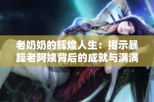 老奶奶的辉煌人生：揭示暴躁老阿姨背后的成就与满满荣誉