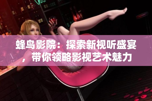蜂鸟影院：探索新视听盛宴，带你领略影视艺术魅力