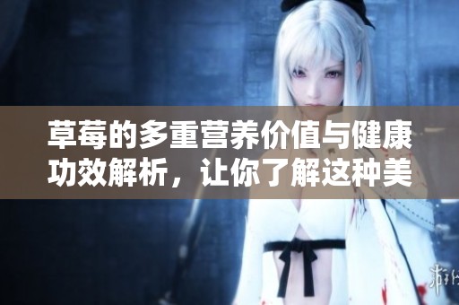 草莓的多重营养价值与健康功效解析，让你了解这种美味水果的益处