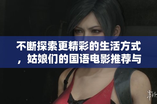 不断探索更精彩的生活方式，姑娘们的国语电影推荐与观看体验